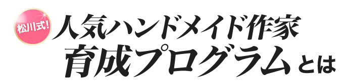 松川式！人気ハンドメイド作家養成プログラムとは