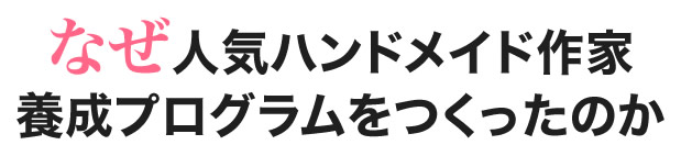 なぜ人気ハンドメイド作家養成プログラムをつくったのか