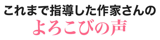 これまで指導した作家さんのよろこびの声