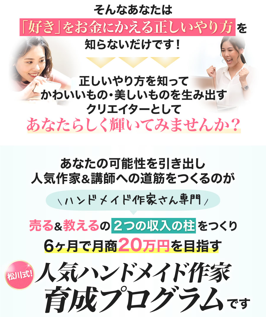 売る&教えるで2つの収入の柱をつくり6ヶ月で月商20万円を目指す松川式！人気ハンドメイド作家養成プログラムです