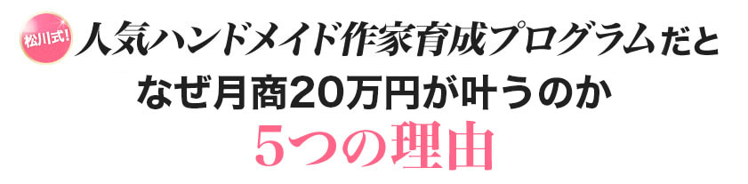 松川式！人気ハンドメイド作家養成プログラムだとなぜ月商20万円が叶うのか5つの理由